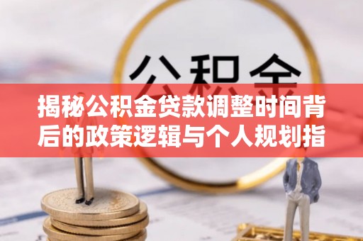 青阳揭秘公积金贷款调整时间背后的政策逻辑与个人规划指南