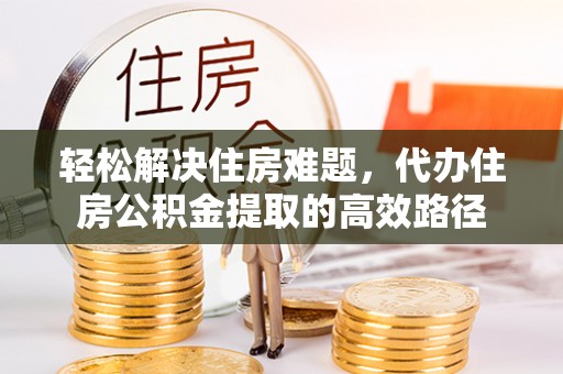 青阳轻松解决住房难题，代办住房公积金提取的高效路径