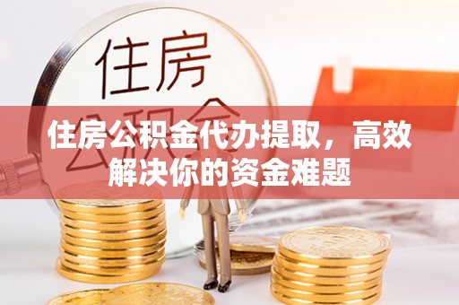 青阳住房公积金代办提取，高效解决你的资金难题