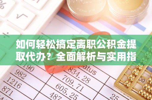 青阳如何轻松搞定离职公积金提取代办？全面解析与实用指南