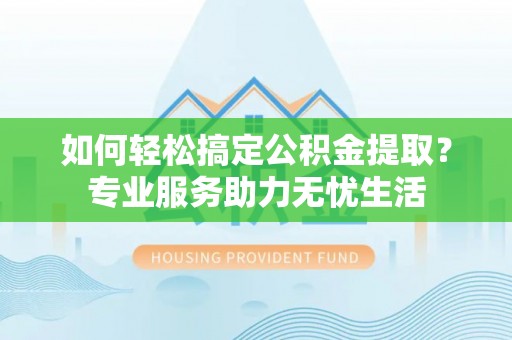 青阳如何轻松搞定公积金提取？专业服务助力无忧生活