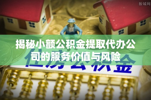 青阳揭秘小额公积金提取代办公司的服务价值与风险