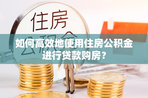 青阳如何高效地使用住房公积金进行贷款购房？