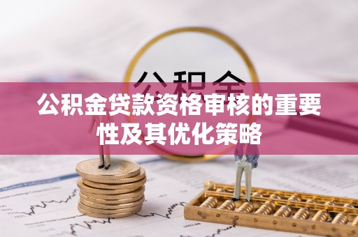 青阳公积金贷款资格审核的重要性及其优化策略