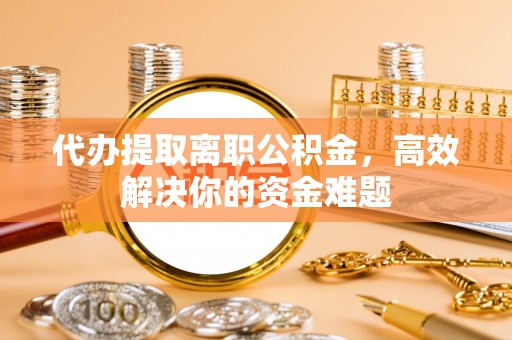 青阳代办提取离职公积金，高效解决你的资金难题