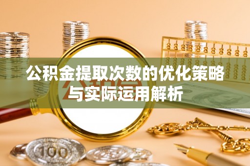 青阳公积金提取次数的优化策略与实际运用解析