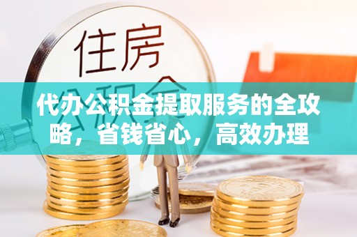 青阳代办公积金提取服务的全攻略，省钱省心，高效办理