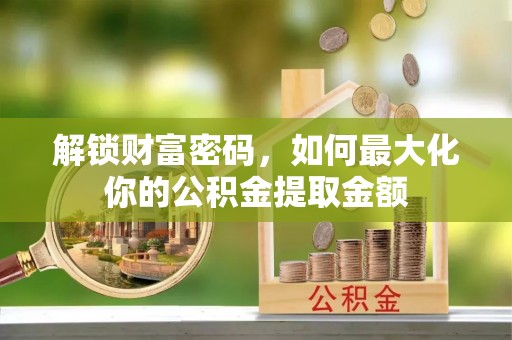 青阳解锁财富密码，如何最大化你的公积金提取金额