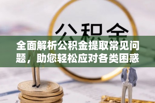 青阳全面解析公积金提取常见问题，助您轻松应对各类困惑