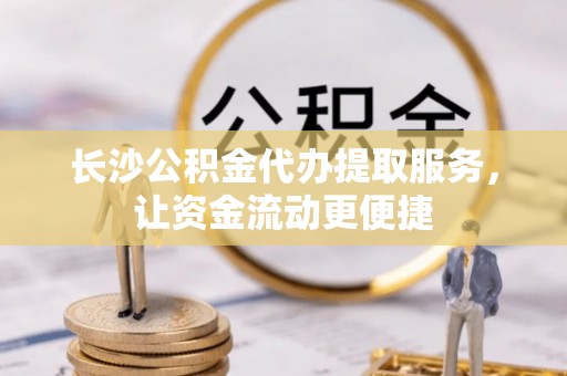 青阳长沙公积金代办提取服务，让资金流动更便捷