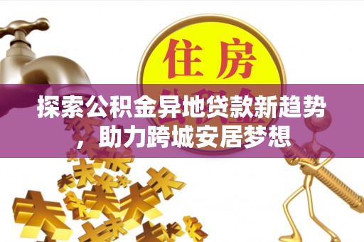 青阳探索公积金异地贷款新趋势，助力跨城安居梦想