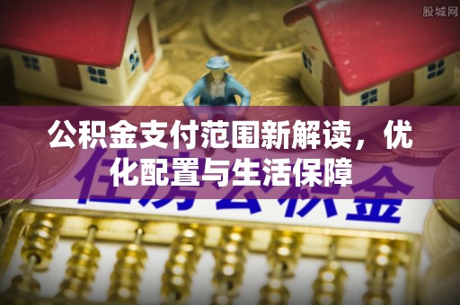 青阳公积金支付范围新解读，优化配置与生活保障