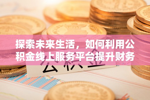 青阳探索未来生活，如何利用公积金线上服务平台提升财务效率