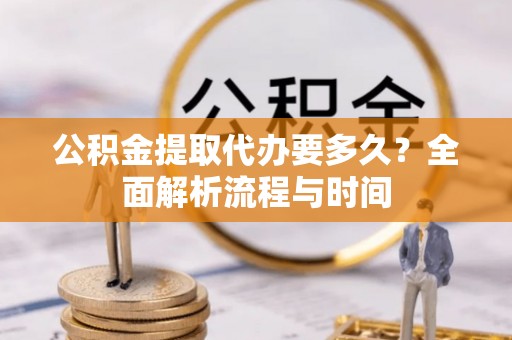 青阳公积金提取代办要多久？全面解析流程与时间