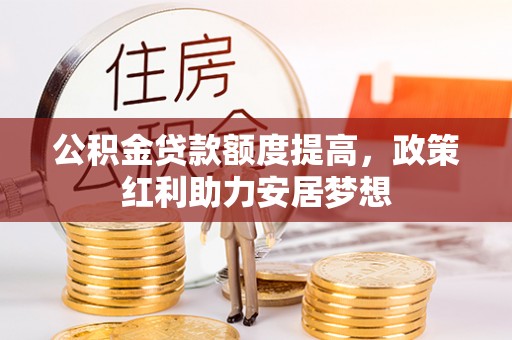 青阳公积金贷款额度提高，政策红利助力安居梦想