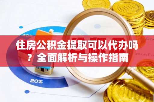 青阳住房公积金提取可以代办吗？全面解析与操作指南