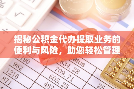 青阳揭秘公积金代办提取业务的便利与风险，助您轻松管理财务