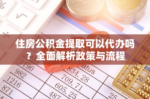 青阳住房公积金提取可以代办吗？全面解析政策与流程