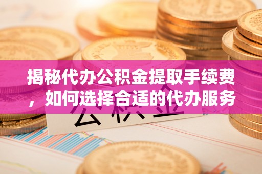 青阳揭秘代办公积金提取手续费，如何选择合适的代办服务？