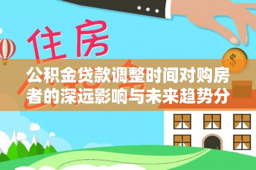 青阳公积金贷款调整时间对购房者的深远影响与未来趋势分析