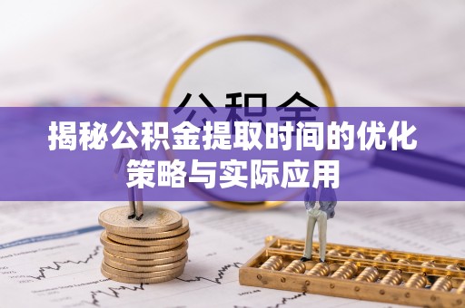 青阳揭秘公积金提取时间的优化策略与实际应用