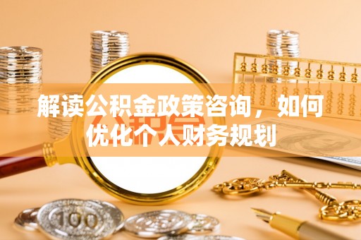 青阳解读公积金政策咨询，如何优化个人财务规划