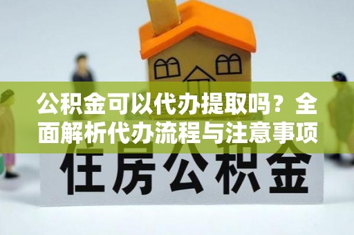 青阳公积金可以代办提取吗？全面解析代办流程与注意事项