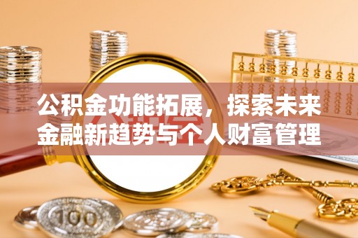 青阳公积金功能拓展，探索未来金融新趋势与个人财富管理的革新之道