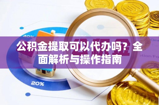 青阳公积金提取可以代办吗？全面解析与操作指南