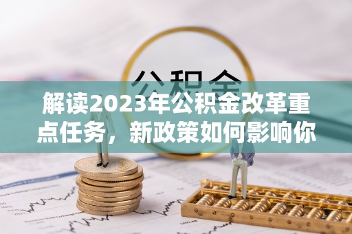 青阳解读2023年公积金改革重点任务，新政策如何影响你我生活？