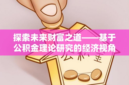 青阳探索未来财富之道——基于公积金理论研究的经济视角分析