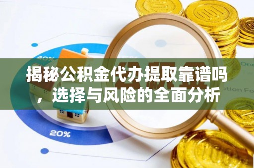 青阳揭秘公积金代办提取靠谱吗，选择与风险的全面分析