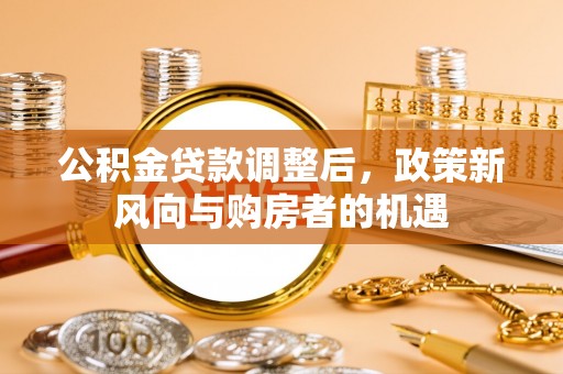 青阳公积金贷款调整后，政策新风向与购房者的机遇