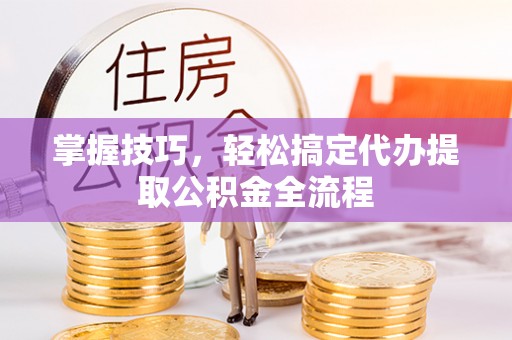 青阳掌握技巧，轻松搞定代办提取公积金全流程