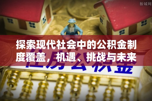 青阳探索现代社会中的公积金制度覆盖，机遇、挑战与未来展望