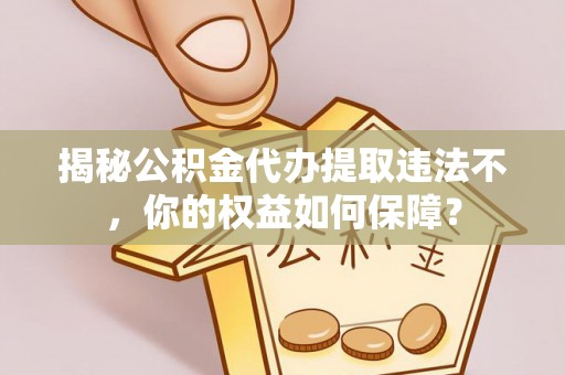 青阳揭秘公积金代办提取违法不，你的权益如何保障？