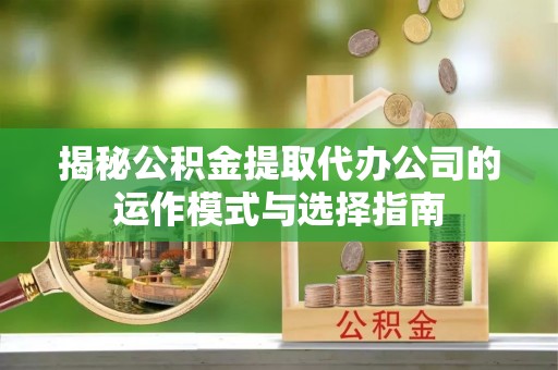 青阳揭秘公积金提取代办公司的运作模式与选择指南