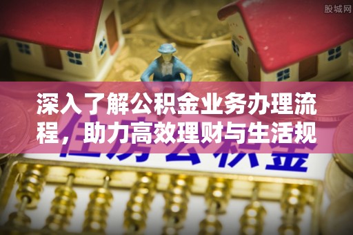 青阳深入了解公积金业务办理流程，助力高效理财与生活规划
