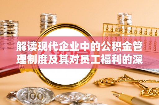 青阳解读现代企业中的公积金管理制度及其对员工福利的深远影响