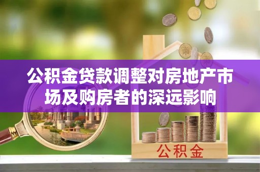 青阳公积金贷款调整对房地产市场及购房者的深远影响