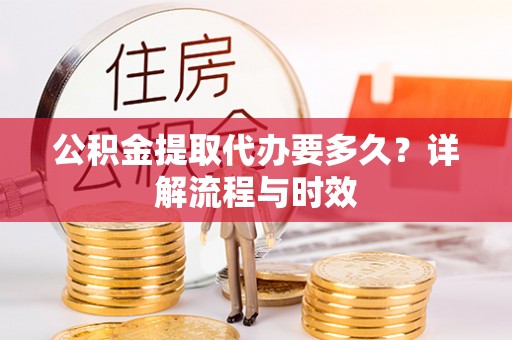 青阳公积金提取代办要多久？详解流程与时效