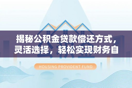 青阳揭秘公积金贷款偿还方式，灵活选择，轻松实现财务自由