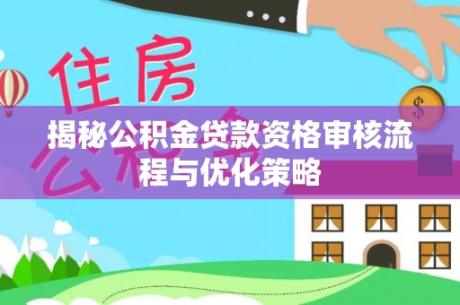 青阳揭秘公积金贷款资格审核流程与优化策略