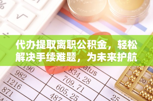 青阳代办提取离职公积金，轻松解决手续难题，为未来护航