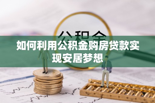青阳如何利用公积金购房贷款实现安居梦想