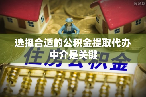 青阳选择合适的公积金提取代办中介是关键