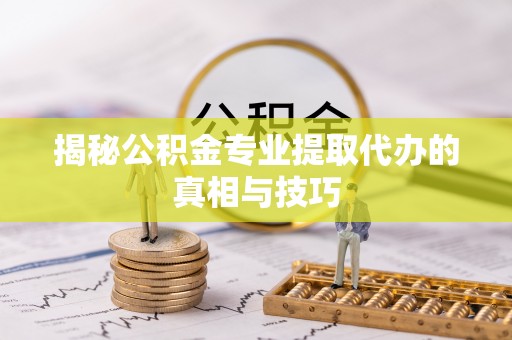青阳揭秘公积金专业提取代办的真相与技巧