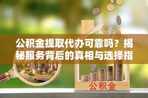 青阳公积金提取代办可靠吗？揭秘服务背后的真相与选择指南