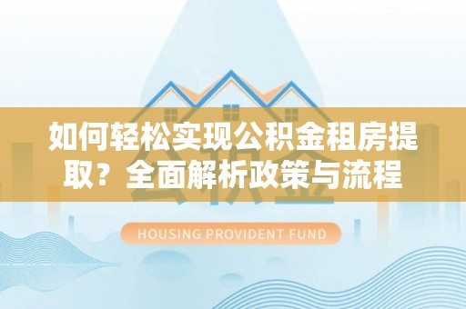 青阳如何轻松实现公积金租房提取？全面解析政策与流程