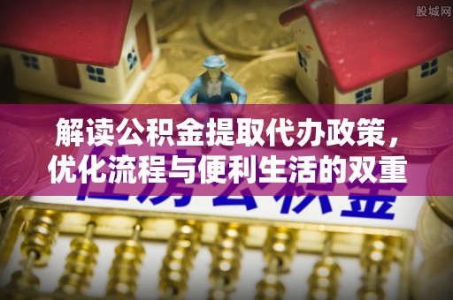 青阳解读公积金提取代办政策，优化流程与便利生活的双重保障